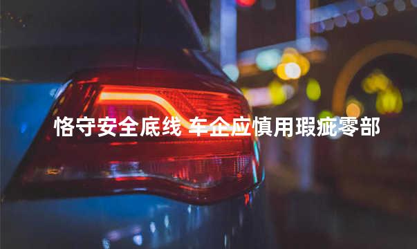 恪守安全底线 车企应慎用瑕疵零部件